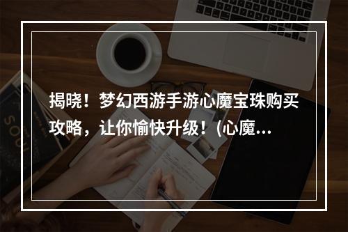 揭晓！梦幻西游手游心魔宝珠购买攻略，让你愉快升级！(心魔宝珠等级攻略，快速提升游戏体验！)