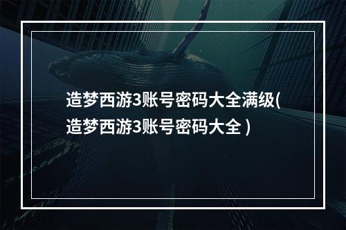 造梦西游3账号密码大全满级(造梦西游3账号密码大全 )