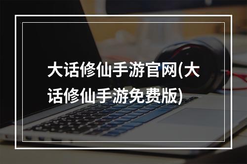 大话修仙手游官网(大话修仙手游免费版)