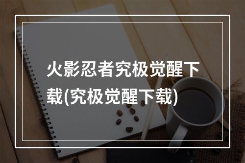 火影忍者究极觉醒下载(究极觉醒下载)