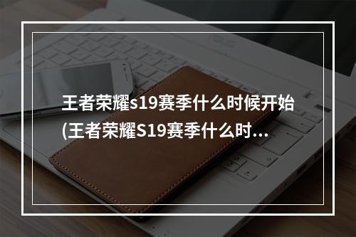 王者荣耀s19赛季什么时候开始(王者荣耀S19赛季什么时候结束 王者荣耀S19赛季结束)