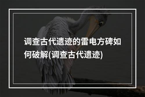 调查古代遗迹的雷电方碑如何破解(调查古代遗迹)