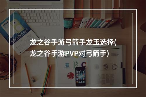 龙之谷手游弓箭手龙玉选择(龙之谷手游PVP对弓箭手)