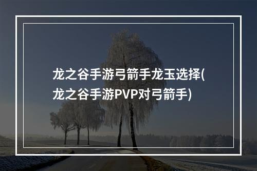 龙之谷手游弓箭手龙玉选择(龙之谷手游PVP对弓箭手)