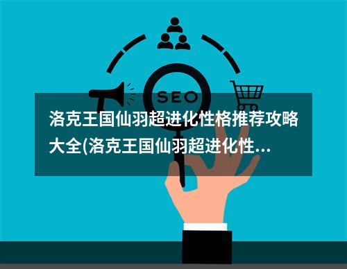 洛克王国仙羽超进化性格推荐攻略大全(洛克王国仙羽超进化性格推荐攻略 )