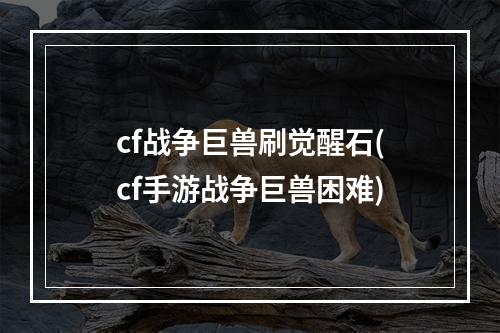 cf战争巨兽刷觉醒石(cf手游战争巨兽困难)