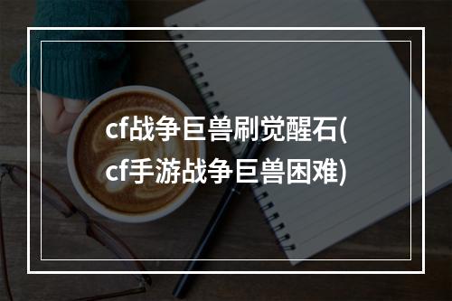 cf战争巨兽刷觉醒石(cf手游战争巨兽困难)