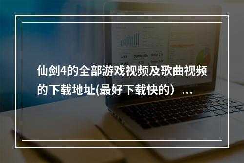 仙剑4的全部游戏视频及歌曲视频的下载地址(最好下载快的）(仙剑奇侠传视频)