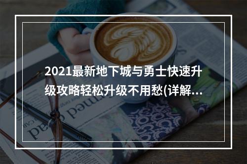 2021最新地下城与勇士快速升级攻略轻松升级不用愁(详解)(想要成为最强大的战士？这里是地下城与勇士快速升级的神器(实测))