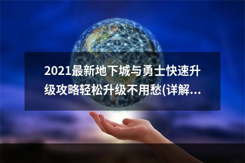 2021最新地下城与勇士快速升级攻略轻松升级不用愁(详解)(想要成为最强大的战士？这里是地下城与勇士快速升级的神器(实测))