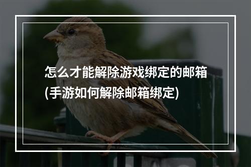 怎么才能解除游戏绑定的邮箱(手游如何解除邮箱绑定)