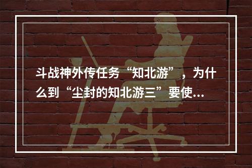 斗战神外传任务“知北游”，为什么到“尘封的知北游三”要使用‘蛇盘酒’时，我的‘蛇盘酒’却不能用？(斗战神外传任务)