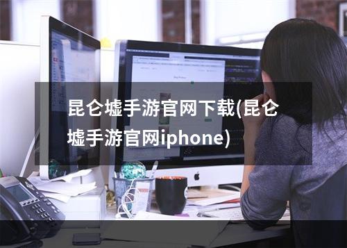 昆仑墟手游官网下载(昆仑墟手游官网iphone)