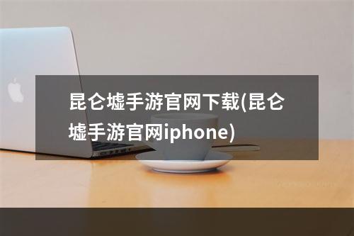 昆仑墟手游官网下载(昆仑墟手游官网iphone)