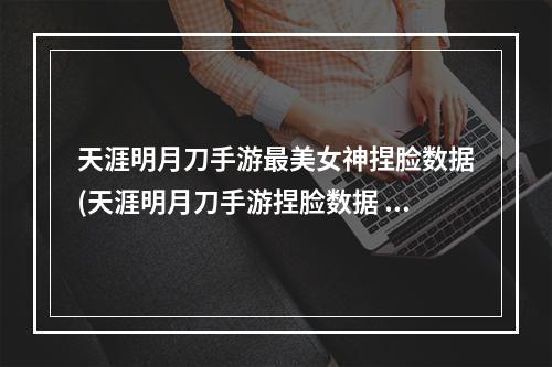 天涯明月刀手游最美女神捏脸数据(天涯明月刀手游捏脸数据 天刀美女捏脸数据)