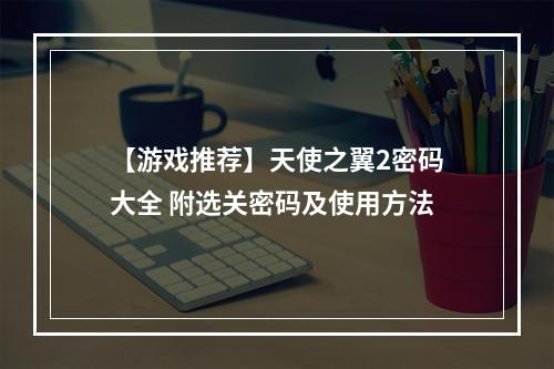 【游戏推荐】天使之翼2密码大全 附选关密码及使用方法