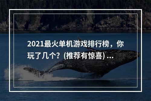 2021最火单机游戏排行榜，你玩了几个？(推荐有惊喜) (玩单机游戏，这几个细节更让游戏体验倍加精彩)