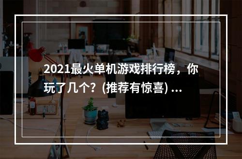 2021最火单机游戏排行榜，你玩了几个？(推荐有惊喜) (玩单机游戏，这几个细节更让游戏体验倍加精彩)