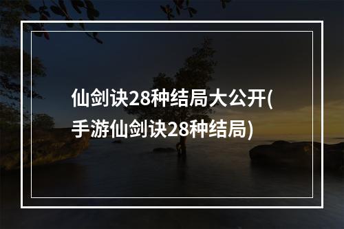 仙剑诀28种结局大公开(手游仙剑诀28种结局)