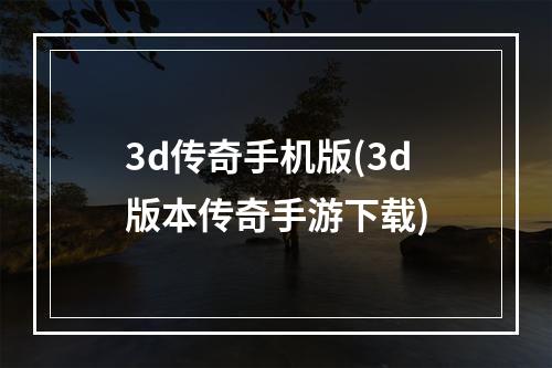 3d传奇手机版(3d版本传奇手游下载)