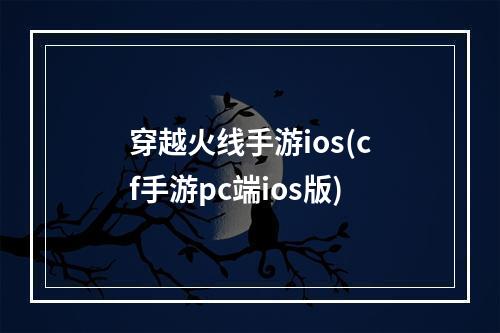 穿越火线手游ios(cf手游pc端ios版)