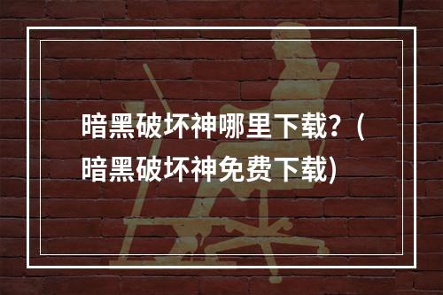 暗黑破坏神哪里下载？(暗黑破坏神免费下载)