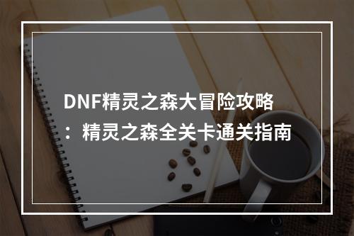 DNF精灵之森大冒险攻略：精灵之森全关卡通关指南