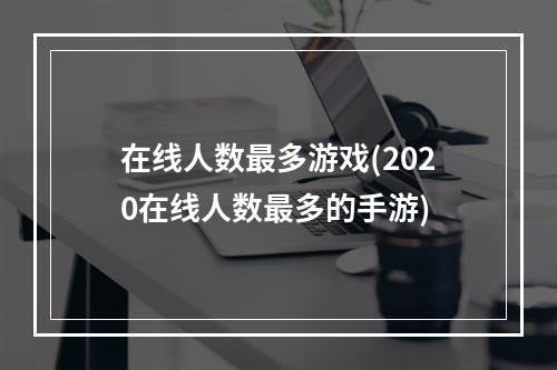 在线人数最多游戏(2020在线人数最多的手游)