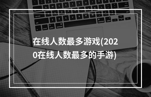 在线人数最多游戏(2020在线人数最多的手游)