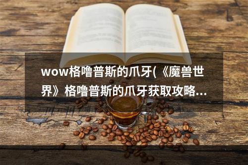 wow格噜普斯的爪牙(《魔兽世界》格噜普斯的爪牙获取攻略 如何获得格噜)