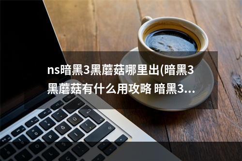 ns暗黑3黑蘑菇哪里出(暗黑3黑蘑菇有什么用攻略 暗黑3黑蘑菇是什么,暗黑3黑)