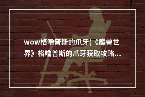 wow格噜普斯的爪牙(《魔兽世界》格噜普斯的爪牙获取攻略 如何获得格噜)