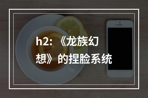 h2: 《龙族幻想》的捏脸系统