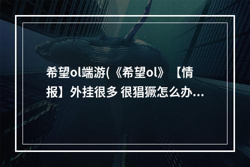 希望ol端游(《希望ol》【情报】外挂很多 很猖獗怎么办提供给各位)