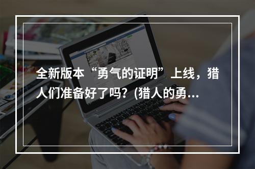 全新版本“勇气的证明”上线，猎人们准备好了吗？(猎人的勇气)(探究“勇气的证明”背后的意义，游戏文化再探讨(文化中的勇气))