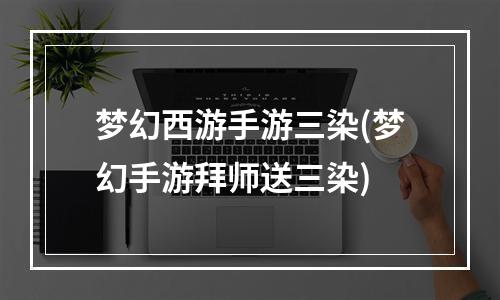 梦幻西游手游三染(梦幻手游拜师送三染)