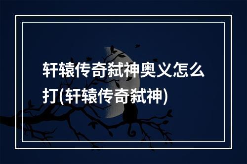 轩辕传奇弑神奥义怎么打(轩辕传奇弑神)