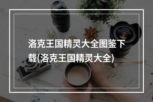 洛克王国精灵大全图鉴下载(洛克王国精灵大全)