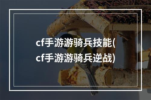 cf手游游骑兵技能(cf手游游骑兵逆战)