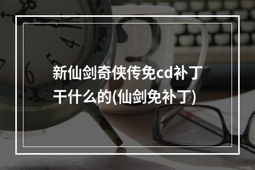 新仙剑奇侠传免cd补丁干什么的(仙剑免补丁)