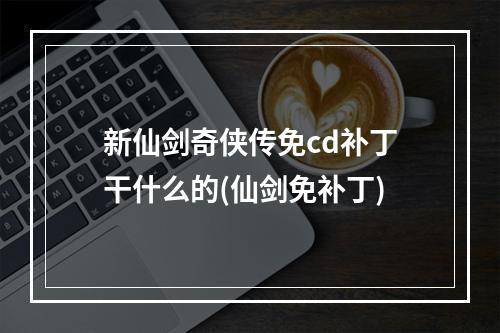 新仙剑奇侠传免cd补丁干什么的(仙剑免补丁)