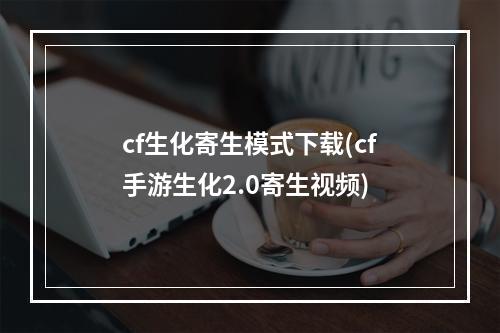 cf生化寄生模式下载(cf手游生化2.0寄生视频)