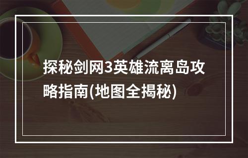 探秘剑网3英雄流离岛攻略指南(地图全揭秘)