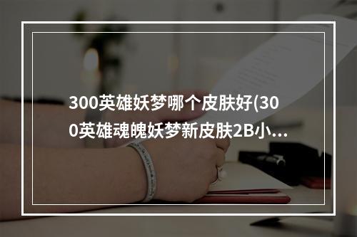 300英雄妖梦哪个皮肤好(300英雄魂魄妖梦新皮肤2B小姐姐什么样子的 300英雄)