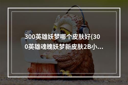 300英雄妖梦哪个皮肤好(300英雄魂魄妖梦新皮肤2B小姐姐什么样子的 300英雄)