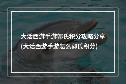 大话西游手游郭氏积分攻略分享(大话西游手游怎么郭氏积分)