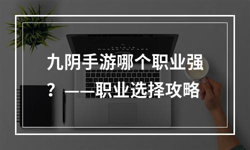 九阴手游哪个职业强？——职业选择攻略