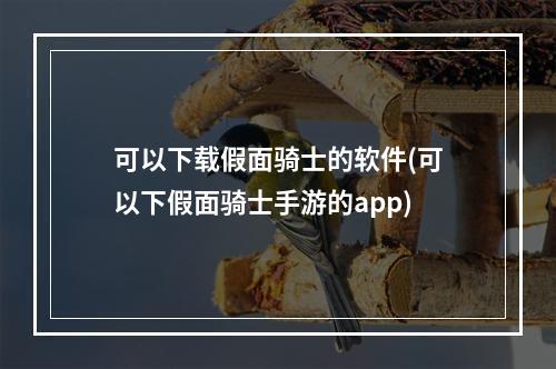 可以下载假面骑士的软件(可以下假面骑士手游的app)