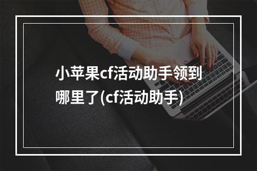 小苹果cf活动助手领到哪里了(cf活动助手)