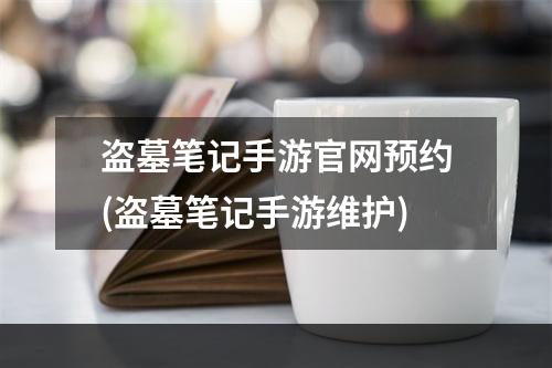 盗墓笔记手游官网预约(盗墓笔记手游维护)